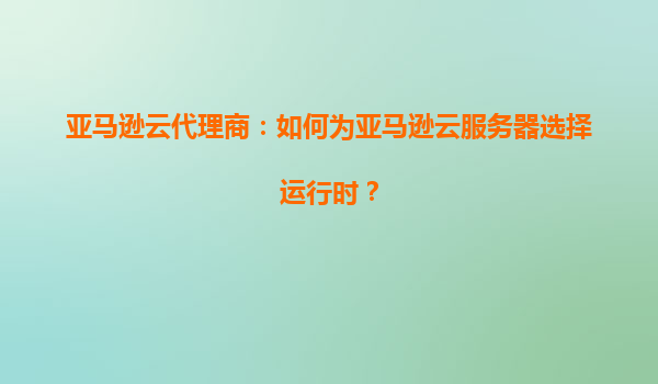 亚马逊云代理商：如何为亚马逊云服务器选择运行时？