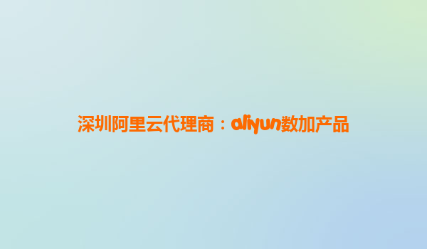 深圳阿里云代理商：aliyun数加产品