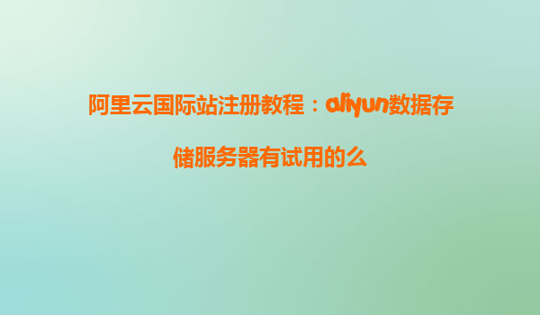 阿里云国际站注册教程：aliyun数据存储服务器有试用的么