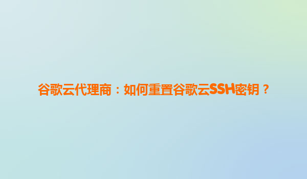 谷歌云代理商：如何重置谷歌云SSH密钥？