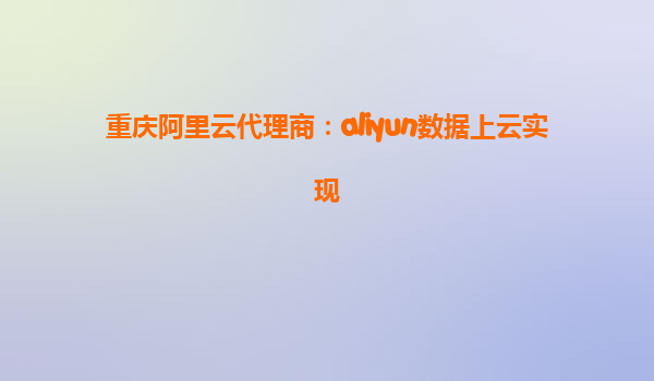 重庆阿里云代理商：aliyun数据上云实现