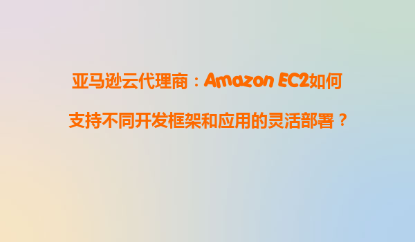 亚马逊云代理商：Amazon EC2如何支持不同开发框架和应用的灵活部署？