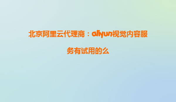 北京阿里云代理商：aliyun视觉内容服务有试用的么
