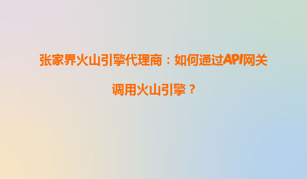 张家界火山引擎代理商：如何通过API网关调用火山引擎？