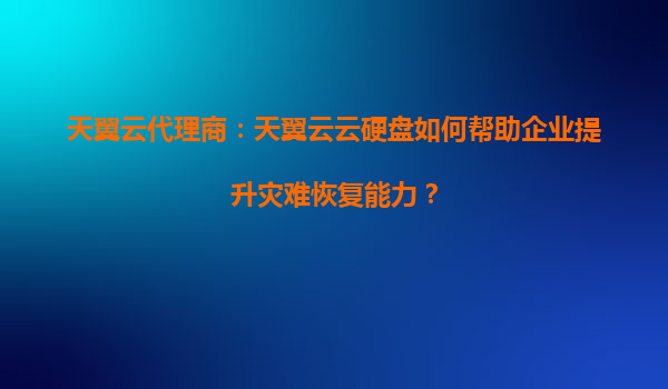 天翼云代理商：天翼云云硬盘如何帮助企业提升灾难恢复能力？
