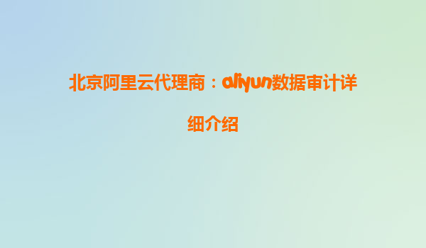 北京阿里云代理商：aliyun数据审计详细介绍