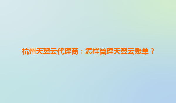 杭州天翼云代理商：怎样管理天翼云账单？
