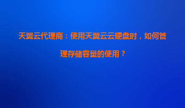 天翼云代理商：使用天翼云云硬盘时，如何管理存储容量的使用？