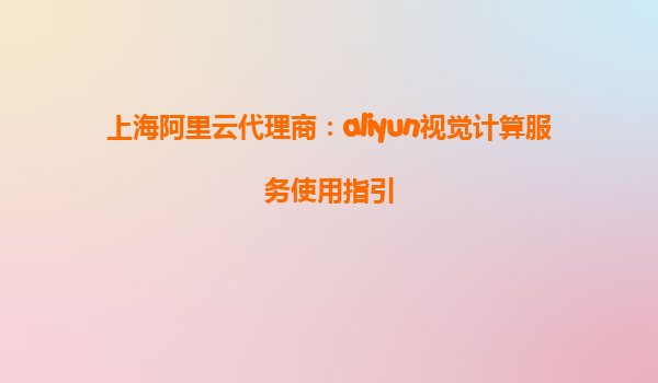 上海阿里云代理商：aliyun视觉计算服务使用指引