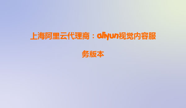 上海阿里云代理商：aliyun视觉内容服务版本