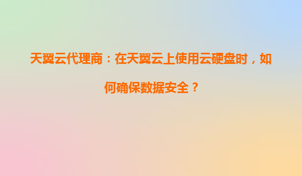 天翼云代理商：在天翼云上使用云硬盘时，如何确保数据安全？