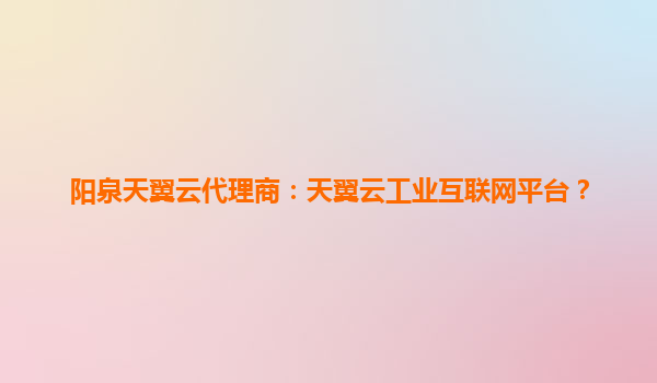 阳泉天翼云代理商：天翼云工业互联网平台？