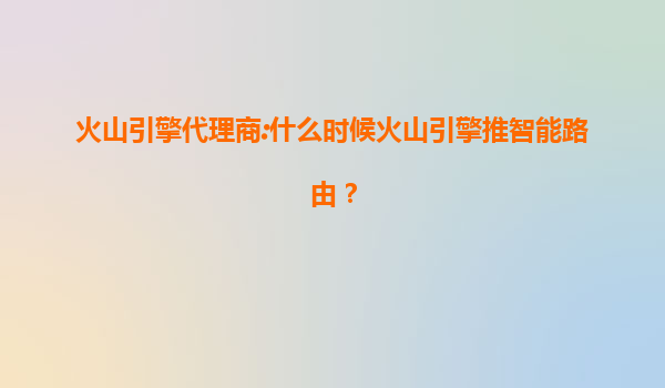 火山引擎代理商:什么时候火山引擎推智能路由？