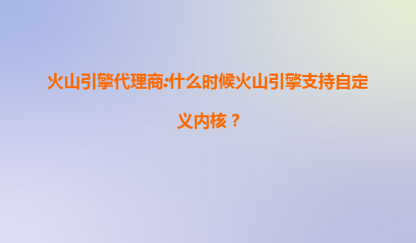 火山引擎代理商:什么时候火山引擎支持自定义内核？