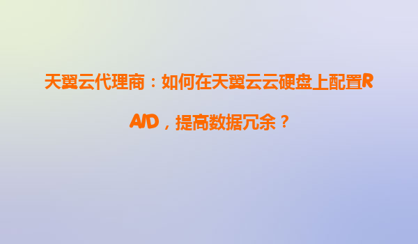 天翼云代理商：如何在天翼云云硬盘上配置RAID，提高数据冗余？