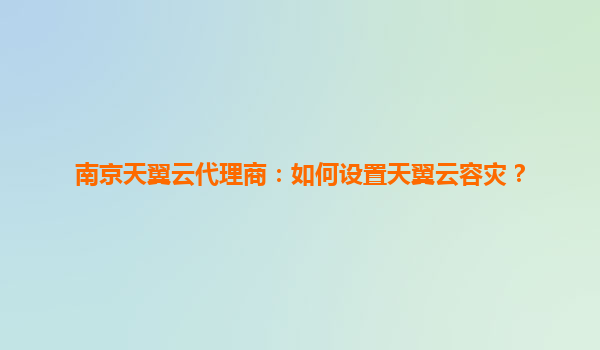 南京天翼云代理商：如何设置天翼云容灾？