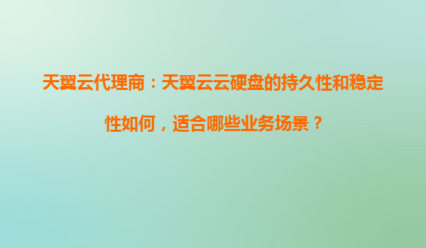 天翼云代理商：天翼云云硬盘的持久性和稳定性如何，适合哪些业务场景？