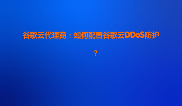 谷歌云代理商：如何配置谷歌云DDoS防护？