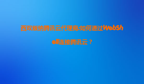 西双版纳腾讯云代理商:如何通过WebShell连接腾讯云？