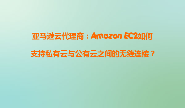 亚马逊云代理商：Amazon EC2如何支持私有云与公有云之间的无缝连接？