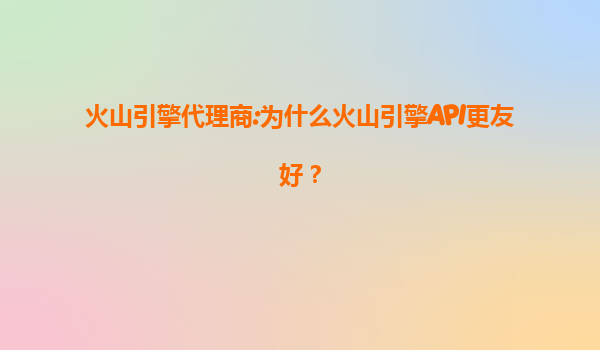 火山引擎代理商:为什么火山引擎API更友好？