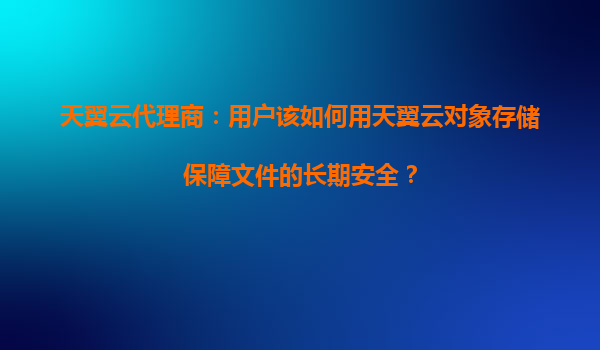 天翼云代理商：用户该如何用天翼云对象存储保障文件的长期安全？