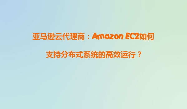 亚马逊云代理商：Amazon EC2如何支持分布式系统的高效运行？