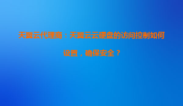 天翼云代理商：天翼云云硬盘的访问控制如何设置，确保安全？
