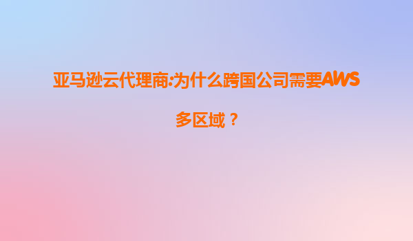 亚马逊云代理商:为什么跨国公司需要AWS多区域？