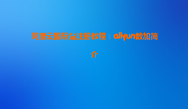 阿里云国际站注册教程：aliyun数加简介