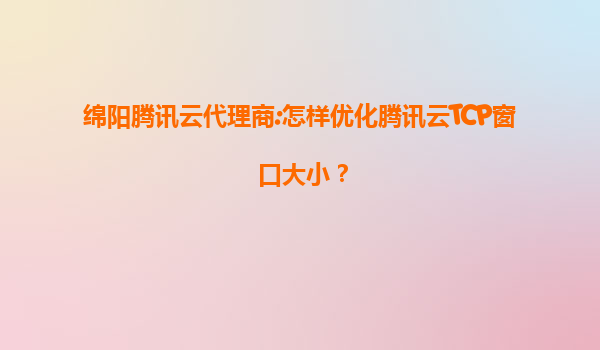 绵阳腾讯云代理商:怎样优化腾讯云TCP窗口大小？