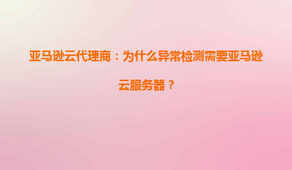 亚马逊云代理商：为什么异常检测需要亚马逊云服务器？