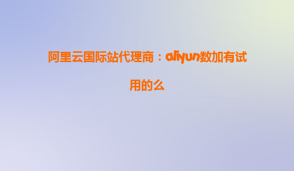 阿里云国际站代理商：aliyun数加有试用的么