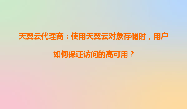 天翼云代理商：使用天翼云对象存储时，用户如何保证访问的高可用？