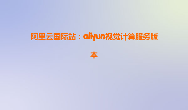 阿里云国际站：aliyun视觉计算服务版本