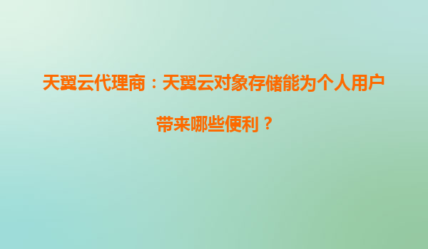 天翼云代理商：天翼云对象存储能为个人用户带来哪些便利？