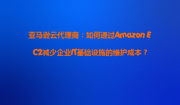 亚马逊云代理商：如何通过Amazon EC2减少企业IT基础设施的维护成本？