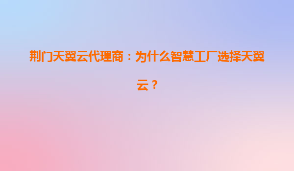 荆门天翼云代理商：为什么智慧工厂选择天翼云？