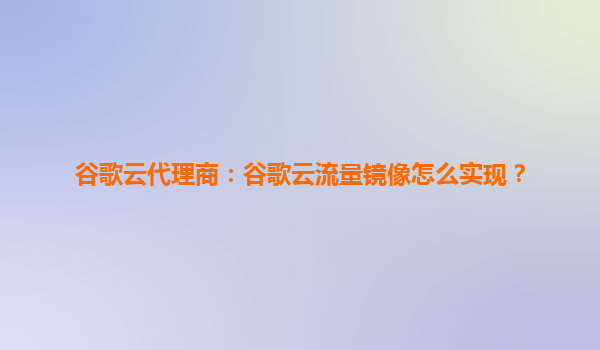 谷歌云代理商：谷歌云流量镜像怎么实现？