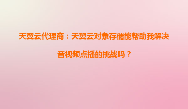 天翼云代理商：天翼云对象存储能帮助我解决音视频点播的挑战吗？