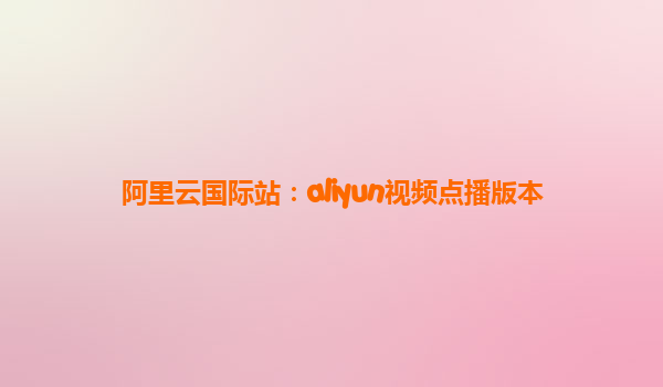 阿里云国际站：aliyun视频点播版本