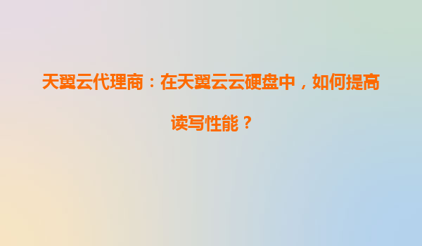 天翼云代理商：在天翼云云硬盘中，如何提高读写性能？