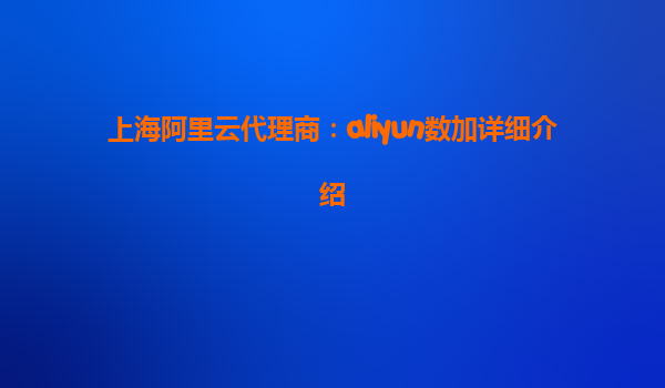 上海阿里云代理商：aliyun数加详细介绍