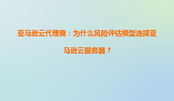亚马逊云代理商：为什么风险评估模型选择亚马逊云服务器？