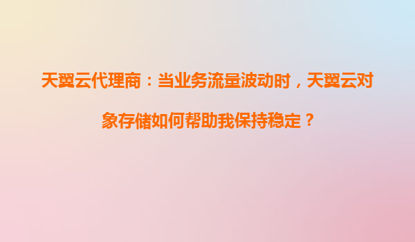 天翼云代理商：当业务流量波动时，天翼云对象存储如何帮助我保持稳定？