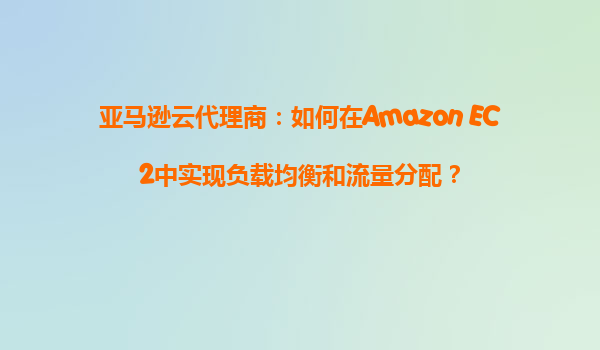 亚马逊云代理商：如何在Amazon EC2中实现负载均衡和流量分配？