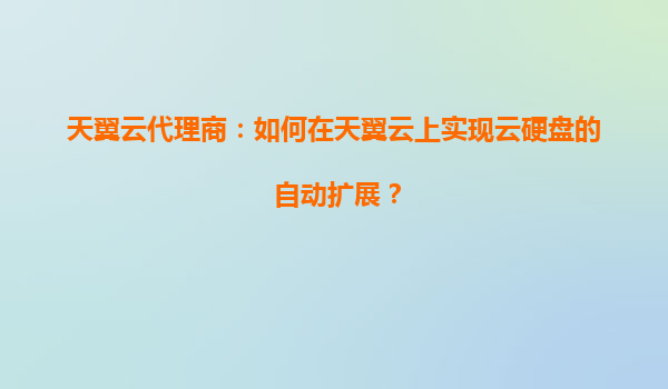 天翼云代理商：如何在天翼云上实现云硬盘的自动扩展？