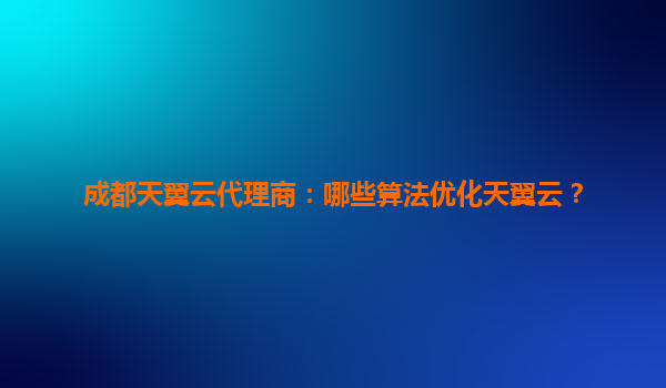 成都天翼云代理商：哪些算法优化天翼云？
