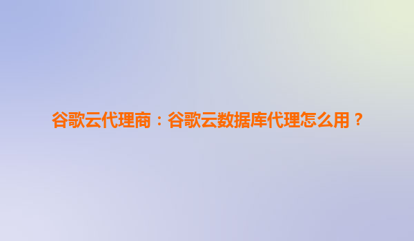 谷歌云代理商：谷歌云数据库代理怎么用？