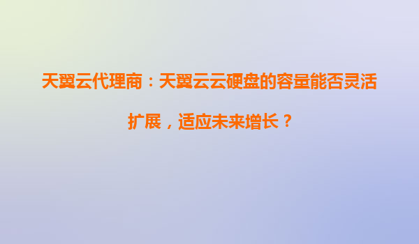 天翼云代理商：天翼云云硬盘的容量能否灵活扩展，适应未来增长？